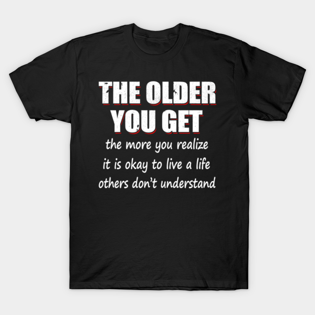 The Older You Get The More You Realize It Is Okay To Live A Life The Older You Get The More